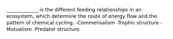 _____________ is the different feeding relationships in an ecosystem, which determine the route of energy flow and the pattern of chemical cycling. -Commensalism -Trophic structure -Mutualism -Predator structure