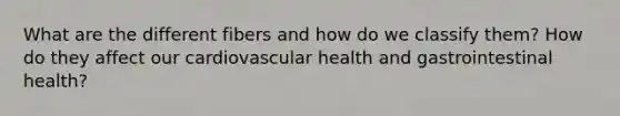 What are the different fibers and how do we classify them? How do they affect our cardiovascular health and gastrointestinal health?