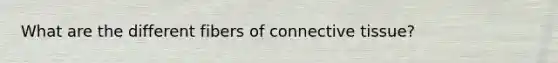 What are the different fibers of <a href='https://www.questionai.com/knowledge/kYDr0DHyc8-connective-tissue' class='anchor-knowledge'>connective tissue</a>?