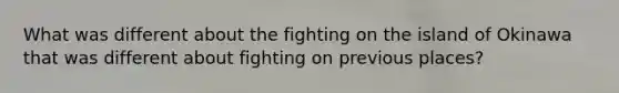 What was different about the fighting on the island of Okinawa that was different about fighting on previous places?