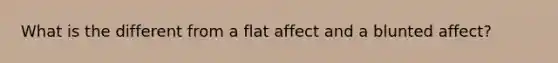 What is the different from a flat affect and a blunted affect?