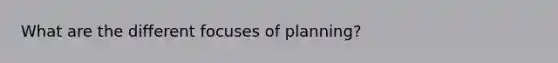 What are the different focuses of planning?