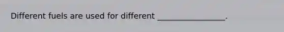 Different fuels are used for different _________________.