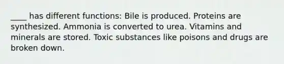 ____ has different functions: Bile is produced. Proteins are synthesized. Ammonia is converted to urea. Vitamins and minerals are stored. Toxic substances like poisons and drugs are broken down.