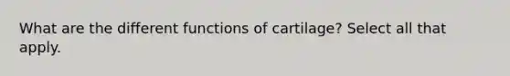 What are the different functions of cartilage? Select all that apply.