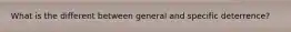 What is the different between general and specific deterrence?