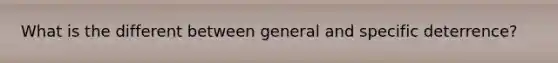 What is the different between general and specific deterrence?