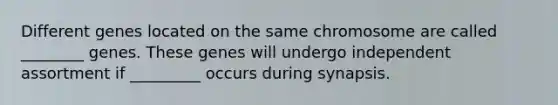 Different genes located on the same chromosome are called ________ genes. These genes will undergo independent assortment if _________ occurs during synapsis.