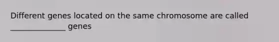 Different genes located on the same chromosome are called ______________ genes