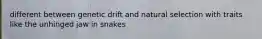 different between genetic drift and natural selection with traits like the unhinged jaw in snakes