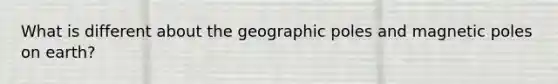 What is different about the geographic poles and magnetic poles on earth?