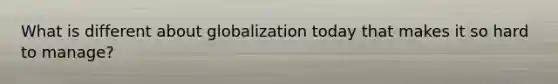 What is different about globalization today that makes it so hard to manage?