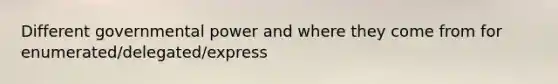 Different governmental power and where they come from for enumerated/delegated/express