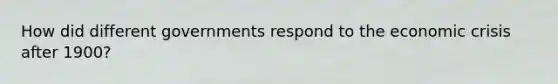 How did different governments respond to the economic crisis after 1900?
