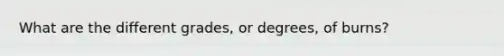 What are the different grades, or degrees, of burns?