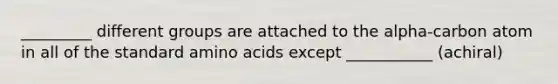 _________ different groups are attached to the alpha-carbon atom in all of the standard amino acids except ___________ (achiral)