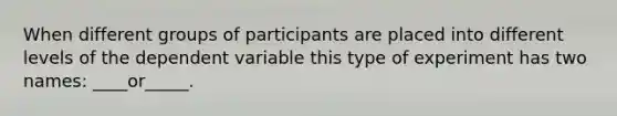 When different groups of participants are placed into different levels of the dependent variable this type of experiment has two names: ____or_____.