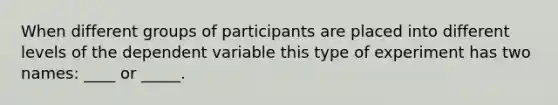 When different groups of participants are placed into different levels of the dependent variable this type of experiment has two names: ____ or _____.