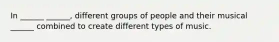 In ______ ______, different groups of people and their musical ______ combined to create different types of music.