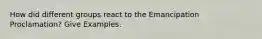 How did different groups react to the Emancipation Proclamation? Give Examples.