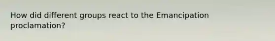 How did different groups react to the Emancipation proclamation?