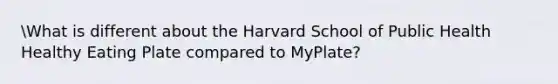 What is different about the Harvard School of Public Health Healthy Eating Plate compared to MyPlate?