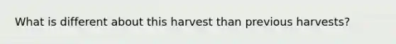 What is different about this harvest than previous harvests?