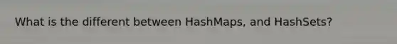 What is the different between HashMaps, and HashSets?