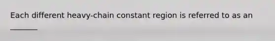 Each different heavy-chain constant region is referred to as an _______