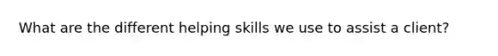 What are the different helping skills we use to assist a client?