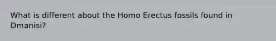 What is different about the <a href='https://www.questionai.com/knowledge/kI1ONx7LAC-homo-erectus' class='anchor-knowledge'>homo erectus</a> fossils found in Dmanisi?