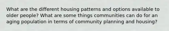 What are the different housing patterns and options available to older people? What are some things communities can do for an aging population in terms of community planning and housing?