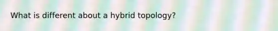 What is different about a hybrid topology?