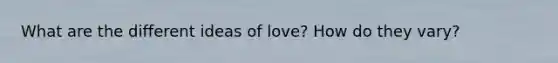 What are the different ideas of love? How do they vary?