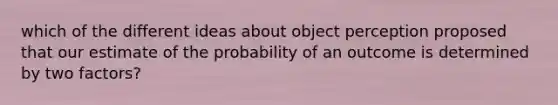 which of the different ideas about object perception proposed that our estimate of the probability of an outcome is determined by two factors?