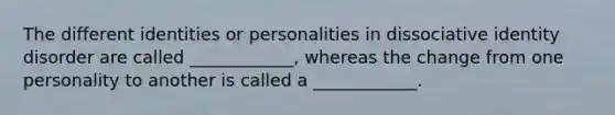 The different identities or personalities in dissociative identity disorder are called ____________, whereas the change from one personality to another is called a ____________.