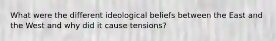 What were the different ideological beliefs between the East and the West and why did it cause tensions?