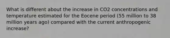 What is different about the increase in CO2 concentrations and temperature estimated for the Eocene period (55 million to 38 million years ago) compared with the current anthropogenic increase?