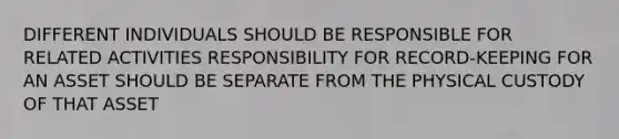 DIFFERENT INDIVIDUALS SHOULD BE RESPONSIBLE FOR RELATED ACTIVITIES RESPONSIBILITY FOR RECORD-KEEPING FOR AN ASSET SHOULD BE SEPARATE FROM THE PHYSICAL CUSTODY OF THAT ASSET