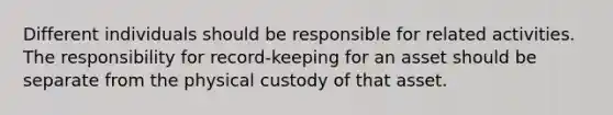 Different individuals should be responsible for related activities. The responsibility for record-keeping for an asset should be separate from the physical custody of that asset.