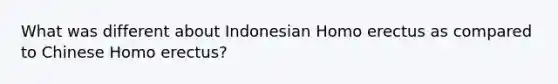 What was different about Indonesian Homo erectus as compared to Chinese Homo erectus?