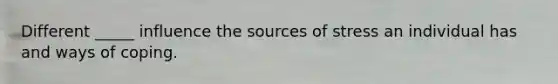 Different _____ influence the sources of stress an individual has and ways of coping.