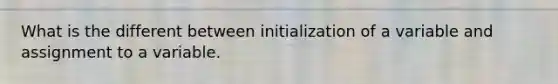 What is the different between initialization of a variable and assignment to a variable.