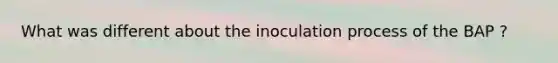 What was different about the inoculation process of the BAP ?