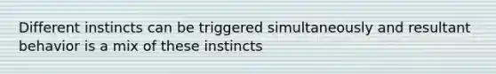 Different instincts can be triggered simultaneously and resultant behavior is a mix of these instincts