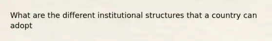 What are the different institutional structures that a country can adopt