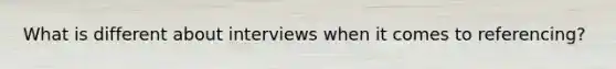 What is different about interviews when it comes to referencing?
