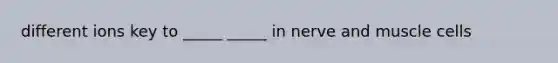 different ions key to _____ _____ in nerve and muscle cells