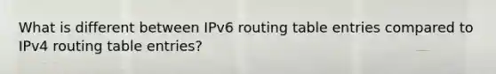 What is different between IPv6 routing table entries compared to IPv4 routing table entries?