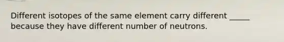 Different isotopes of the same element carry different _____ because they have different number of neutrons.